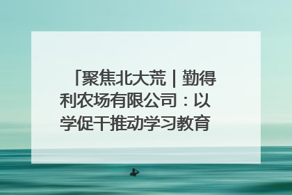 聚焦北大荒｜勤得利农场有限公司：以学促干推动学习教育“升温提速”