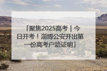 聚焦2025高考｜今日开考！淄博公安开出第一份高考户籍证明