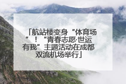 航站楼变身“体育场”！“青春志愿·世运有我”主题活动在成都双流机场举行