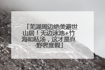 芜湖周边绝美避世山居！无边泳池+竹海和私汤，这才是真·野奢度假