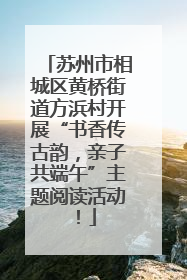 苏州市相城区黄桥街道方浜村开展“书香传古韵，亲子共端午”主题阅读活动！