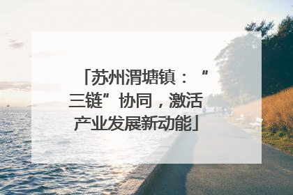 苏州渭塘镇：“三链”协同，激活产业发展新动能