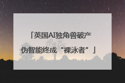 英国AI独角兽破产 伪智能终成“裸泳者”