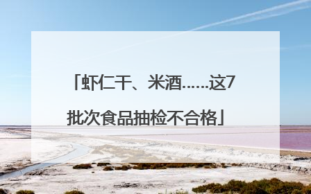 虾仁干、米酒……这7批次食品抽检不合格