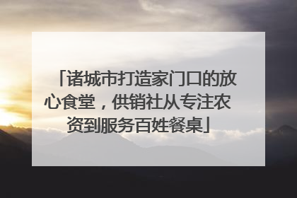 诸城市打造家门口的放心食堂，供销社从专注农资到服务百姓餐桌