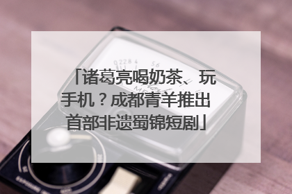 诸葛亮喝奶茶、玩手机？成都青羊推出首部非遗蜀锦短剧