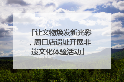 让文物焕发新光彩，周口店遗址开展非遗文化体验活动