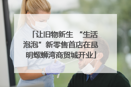 让旧物新生 “生活泡泡”新零售首店在昆明螺蛳湾商贸城开业