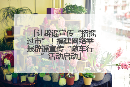 让辟谣宣传“招摇过市”！福建网络举报辟谣宣传“随车行”活动启动