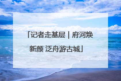 记者走基层｜府河焕新颜 泛舟游古城