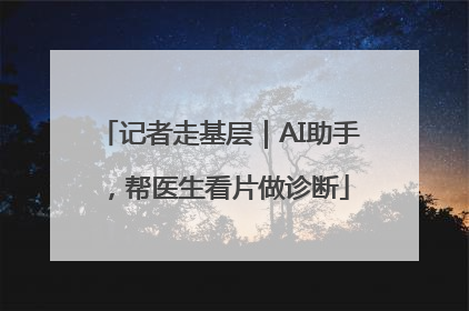 记者走基层｜AI助手，帮医生看片做诊断