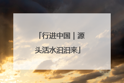 行进中国｜源头活水汩汩来