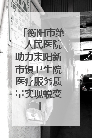 衡阳市第一人民医院助力耒阳新市镇卫生院医疗服务质量实现蜕变