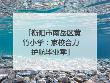 衡阳市南岳区黄竹小学：家校合力护航毕业季