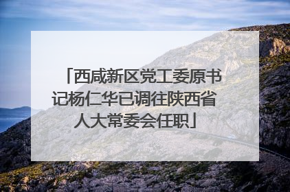 西咸新区党工委原书记杨仁华已调往陕西省人大常委会任职