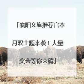 襄阳文旅推荐官本月双主题来袭！大量奖金等你来薅