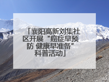 襄阳高新刘集社区开展“癌症早预防 健康早准备”科普活动