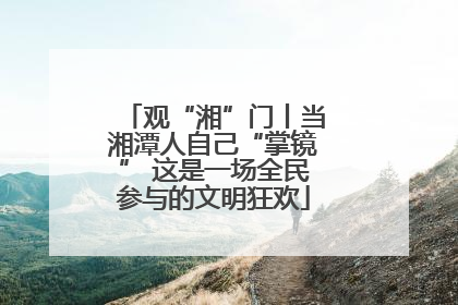 观“湘”门丨当湘潭人自己“掌镜” 这是一场全民参与的文明狂欢