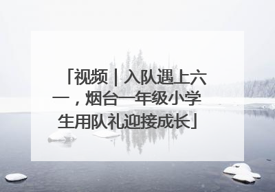 视频｜入队遇上六一，烟台一年级小学生用队礼迎接成长