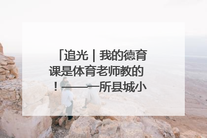 追光｜我的德育课是体育老师教的！——一所县城小学的思政课改革