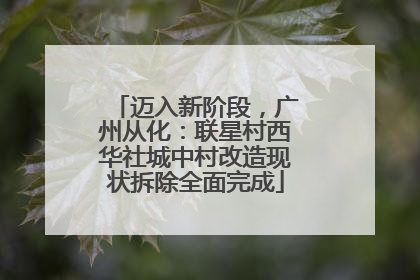 迈入新阶段，广州从化：联星村西华社城中村改造现状拆除全面完成