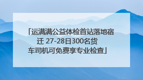 运满满公益体检首站落地宿迁 27-28日300名货车司机可免费享专业检查