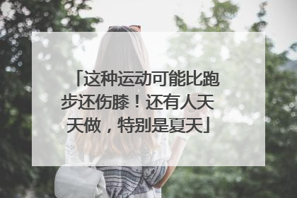 这种运动可能比跑步还伤膝！还有人天天做，特别是夏天