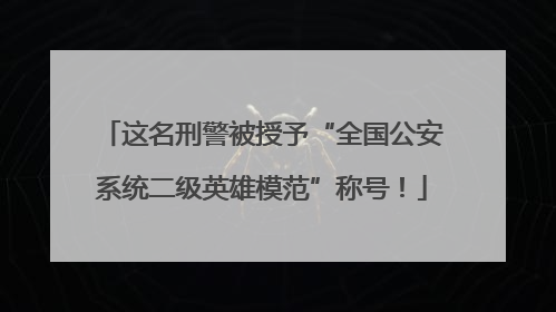 这名刑警被授予“全国公安系统二级英雄模范”称号！