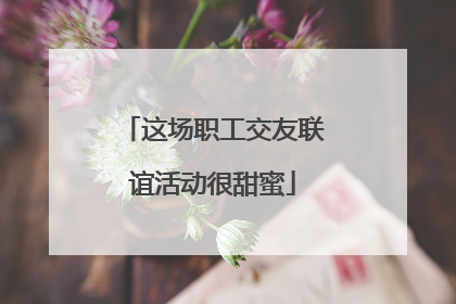 这场职工交友联谊活动很甜蜜