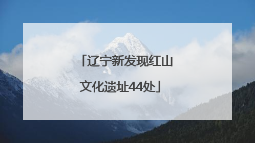 辽宁新发现红山文化遗址44处