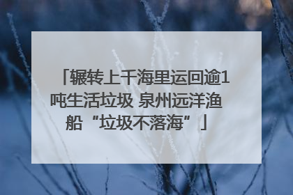 辗转上千海里运回逾1吨生活垃圾 泉州远洋渔船“垃圾不落海”
