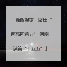 豫政观察｜聚焦“两高四着力” 河南谋篇“十五五”