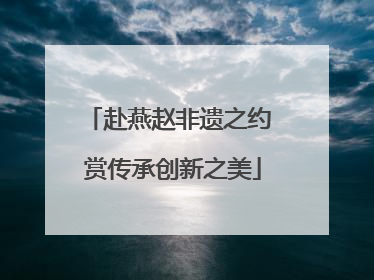 赴燕赵非遗之约 赏传承创新之美