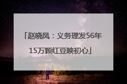 赵晓凤：义务理发56年 15万颗红豆映初心