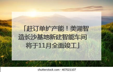 赶订单扩产能！美湖智造长沙基地新建智能车间将于11月全面竣工