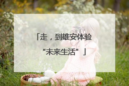 走，到雄安体验“未来生活”