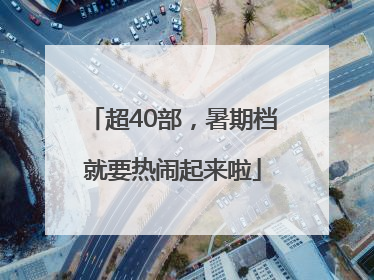 超40部，暑期档就要热闹起来啦