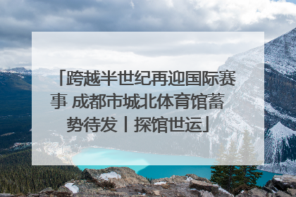 跨越半世纪再迎国际赛事 成都市城北体育馆蓄势待发丨探馆世运