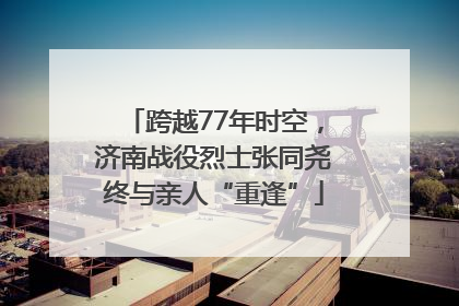 跨越77年时空，济南战役烈士张同尧终与亲人“重逢”