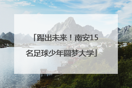 踢出未来！南安15名足球少年圆梦大学