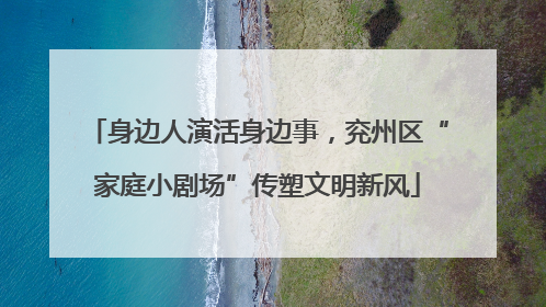 身边人演活身边事，兖州区“家庭小剧场”传塑文明新风