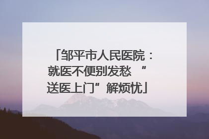 邹平市人民医院：就医不便别发愁 “送医上门”解烦忧