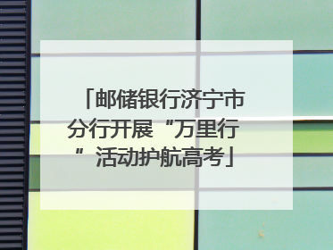 邮储银行济宁市分行开展“万里行”活动护航高考