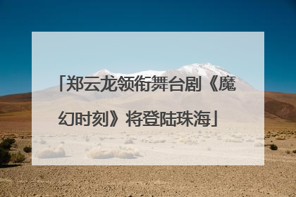 郑云龙领衔舞台剧《魔幻时刻》将登陆珠海