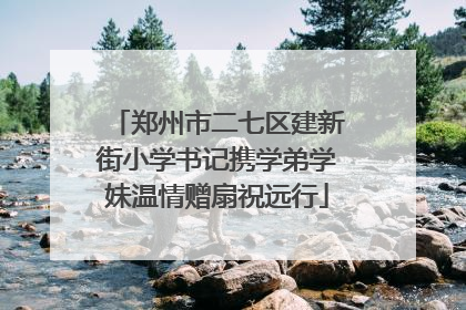 郑州市二七区建新街小学书记携学弟学妹温情赠扇祝远行
