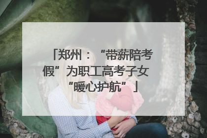 郑州：“带薪陪考假”为职工高考子女“暖心护航”