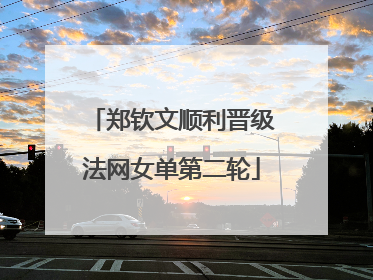 郑钦文顺利晋级法网女单第二轮