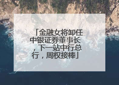 金融女将卸任中银证券董事长，下一站中行总行，周权接棒