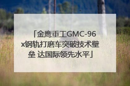 金鹰重工GMC-96x钢轨打磨车突破技术壁垒 达国际领先水平
