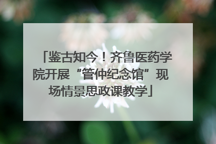 鉴古知今！齐鲁医药学院开展“管仲纪念馆”现场情景思政课教学